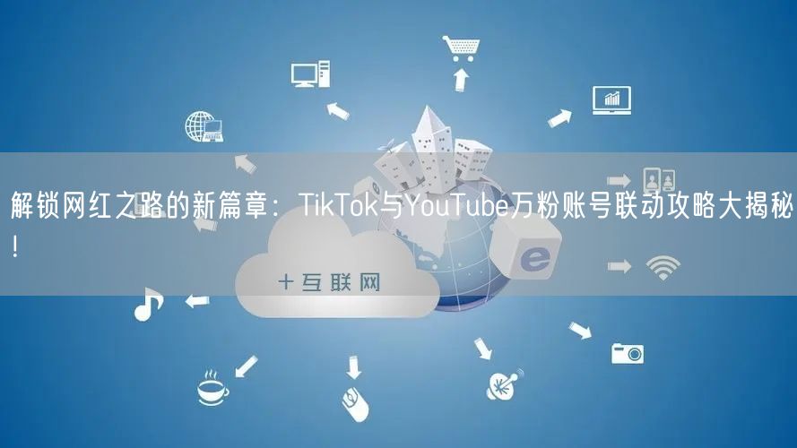 解锁网红之路的新篇章：TikTok与YouTube万粉账号联动攻略大揭秘！