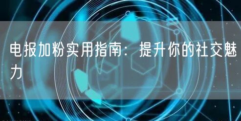电报加粉实用指南：提升你的社交魅力