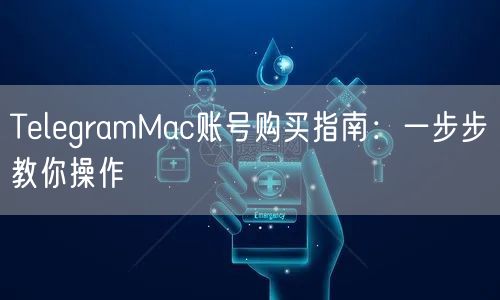 TelegramMac账号购买指南：一步步教你操作