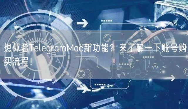 想体验TelegramMac新功能？来了解一下账号购买流程！