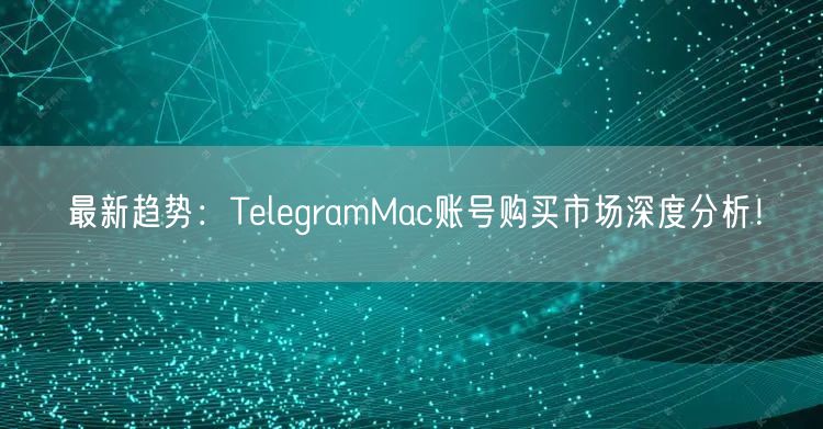 最新趋势：TelegramMac账号购买市场深度分析！