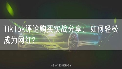 TikTok评论购买实战分享：如何轻松成为网红?