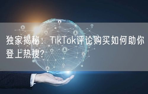 独家揭秘：TikTok评论购买如何助你登上热搜?