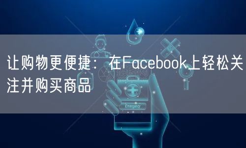 让购物更便捷：在Facebook上轻松关注并购买商品