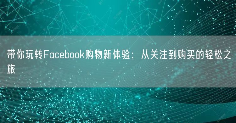 带你玩转Facebook购物新体验：从关注到购买的轻松之旅