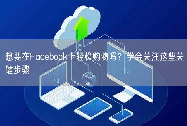 想要在Facebook上轻松购物吗？学会关注这些关键步骤