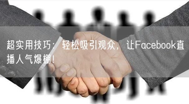 超实用技巧：轻松吸引观众，让Facebook直播人气爆棚！