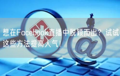 想在Facebook直播中脱颖而出？试试这些方法提高人气！