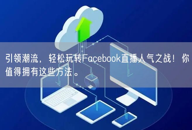 引领潮流，轻松玩转Facebook直播人气之战！你值得拥有这些方法。