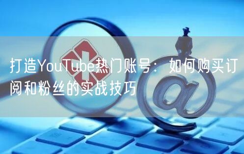 打造YouTube热门账号：如何购买订阅和粉丝的实战技巧