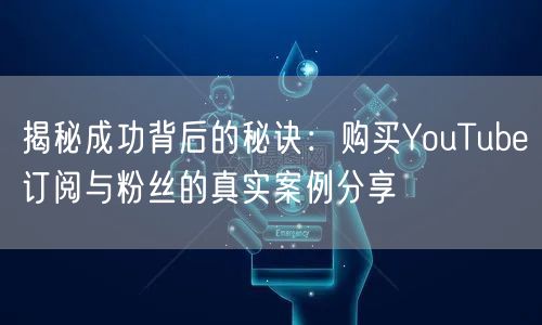 揭秘成功背后的秘诀：购买YouTube订阅与粉丝的真实案例分享