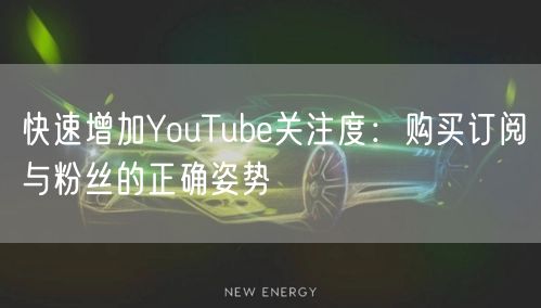 快速增加YouTube关注度：购买订阅与粉丝的正确姿势