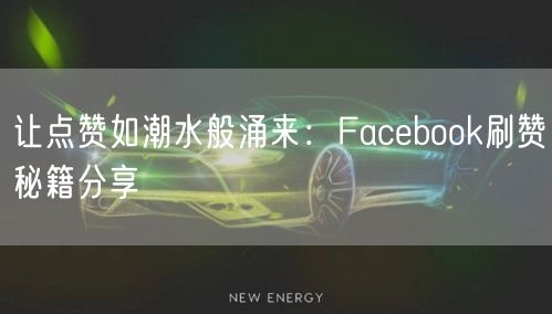 让点赞如潮水般涌来：Facebook刷赞秘籍分享