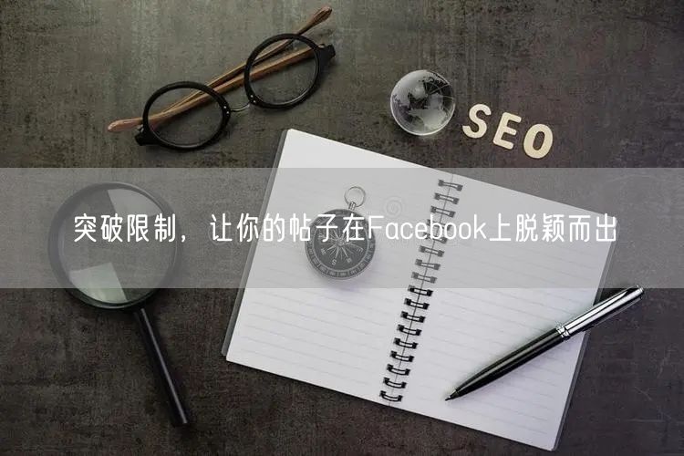 突破限制，让你的帖子在Facebook上脱颖而出