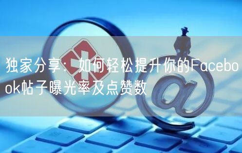 独家分享：如何轻松提升你的Facebook帖子曝光率及点赞数