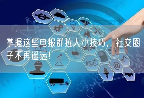 掌握这些电报群拉人小技巧，社交圈子不再遥远！
