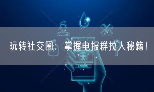 玩转社交圈：掌握电报群拉人秘籍！