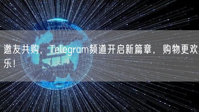 邀友共购，Telegram频道开启新篇章，购物更欢乐！