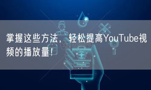 掌握这些方法，轻松提高YouTube视频的播放量！