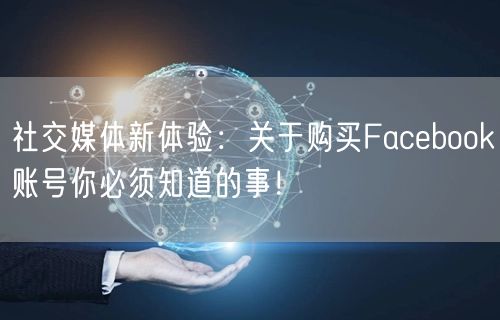 社交媒体新体验：关于购买Facebook账号你必须知道的事！