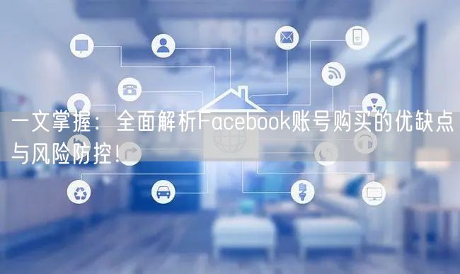 一文掌握:全面解析Facebook账号购买的优缺点与风险防控!