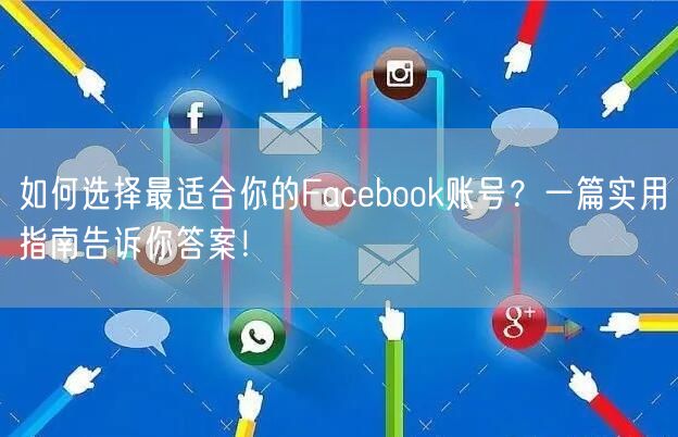 如何选择最适合你的Facebook账号?一篇实用指南告诉你答案!
