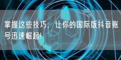 掌握这些技巧，让你的国际版抖音账号迅速崛起!