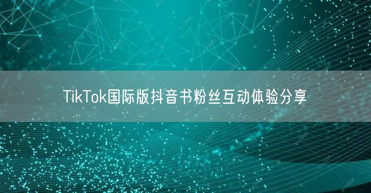 TikTok国际版抖音书粉丝互动体验分享