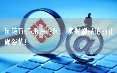 玩转TikTok评论区：掌握刷品论的正确姿势!
