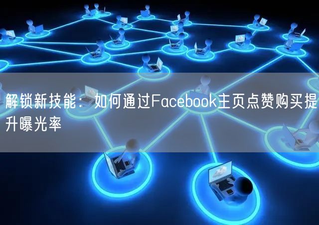 解锁新技能：如何通过Facebook主页点赞购买提升曝光率