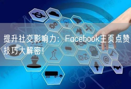 提升社交影响力：Facebook主页点赞技巧大解密！