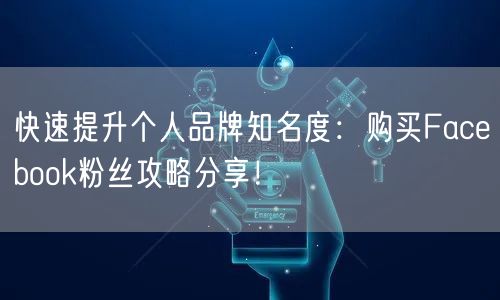 快速提升个人品牌知名度：购买Facebook粉丝攻略分享！