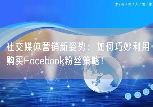 社交媒体营销新姿势：如何巧妙利用购买Facebook粉丝策略！