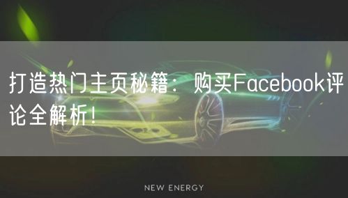 打造热门主页秘籍：购买Facebook评论全解析！