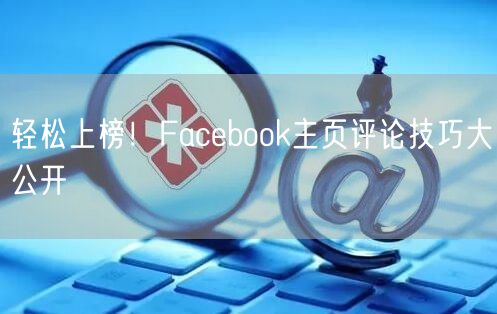 轻松上榜！Facebook主页评论技巧大公开