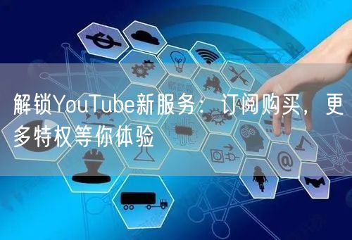 解锁YouTube新服务：订阅购买，更多特权等你体验