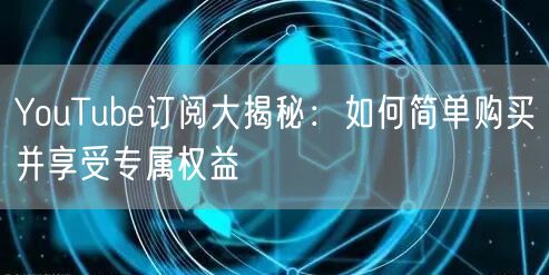 YouTube订阅大揭秘：如何简单购买并享受专属权益