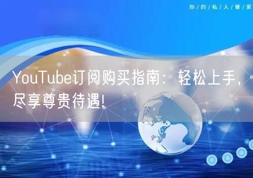 YouTube订阅购买指南：轻松上手，尽享尊贵待遇!
