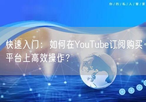 快速入门：如何在YouTube订阅购买平台上高效操作？