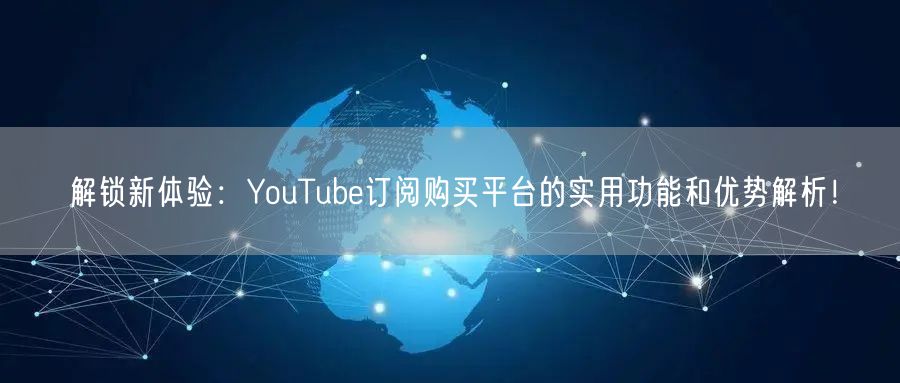 解锁新体验：YouTube订阅购买平台的实用功能和优势解析！