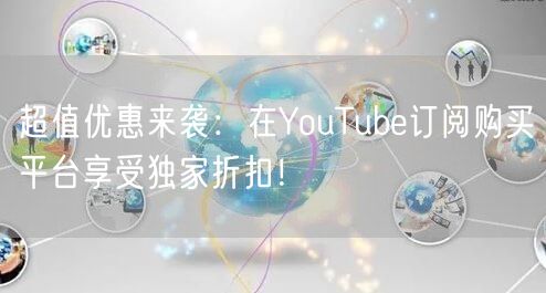 超值优惠来袭：在YouTube订阅购买平台享受独家折扣！