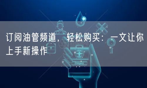 订阅油管频道，轻松购买：一文让你上手新操作