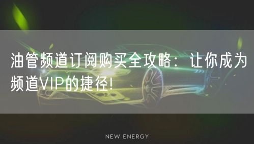 油管频道订阅购买全攻略：让你成为频道VIP的捷径!