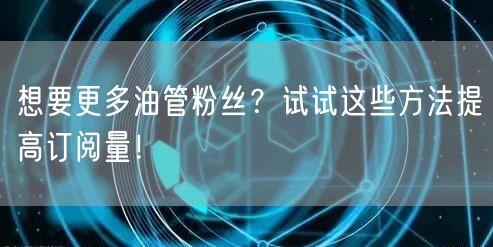 想要更多油管粉丝？试试这些方法提高订阅量！