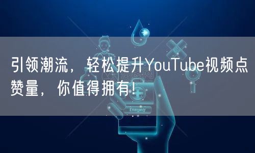 引领潮流，轻松提升YouTube视频点赞量，你值得拥有！