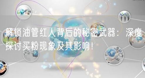 解锁油管红人背后的秘密武器：深度探讨买粉现象及其影响！
