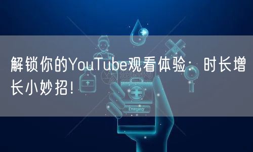 解锁你的YouTube观看体验：时长增长小妙招！