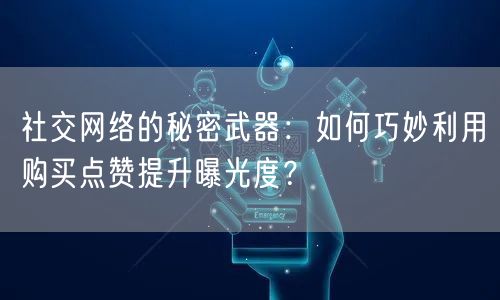 社交网络的秘密武器：如何巧妙利用购买点赞提升曝光度？