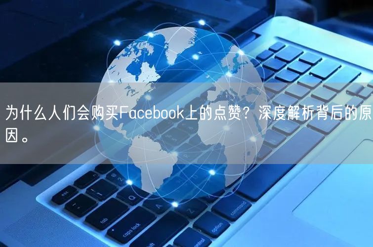 为什么人们会购买Facebook上的点赞？深度解析背后的原因。