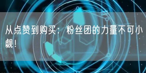 从点赞到购买：粉丝团的力量不可小觑！